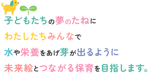 子どもたちの夢のたねに わたしたちみんなで 水や栄養をあげ芽が出るように 未来絵とつながる保育を目指します。